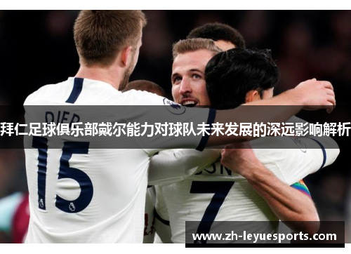 拜仁足球俱乐部戴尔能力对球队未来发展的深远影响解析